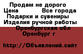 Продам не дорого › Цена ­ 8 500 - Все города Подарки и сувениры » Изделия ручной работы   . Оренбургская обл.,Оренбург г.